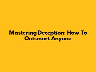Mastering Deception: How To Outsmart Anyone