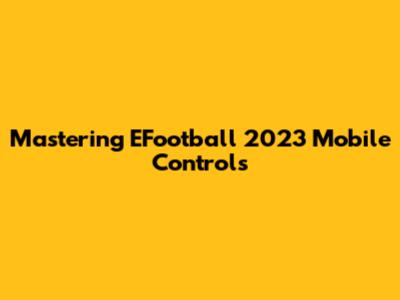 Mastering EFootball 2023 Mobile Controls