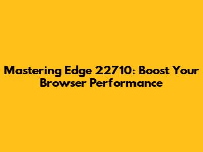 Mastering Edge 22710: Boost Your Browser Performance