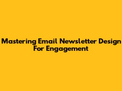 Mastering Email Newsletter Design For Engagement