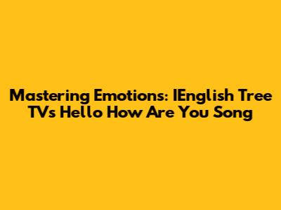 Mastering Emotions: IEnglish Tree TV's Hello How Are You Song