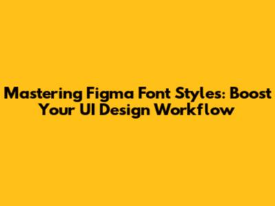 Mastering Figma Font Styles: Boost Your UI Design Workflow