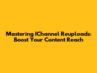 Mastering IChannel Reuploads: Boost Your Content Reach
