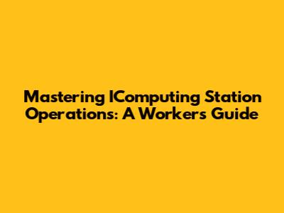 Mastering IComputing Station Operations: A Worker's Guide
