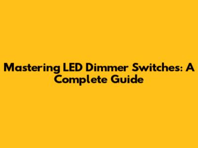 Mastering LED Dimmer Switches: A Complete Guide