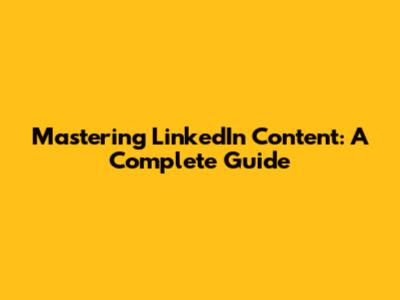 Mastering LinkedIn Content: A Complete Guide