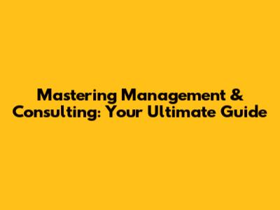 Mastering Management & Consulting: Your Ultimate Guide