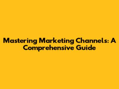 Mastering Marketing Channels: A Comprehensive Guide