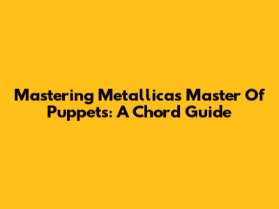 Mastering Metallica's Master Of Puppets: A Chord Guide