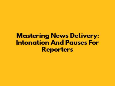 Mastering News Delivery: Intonation And Pauses For Reporters
