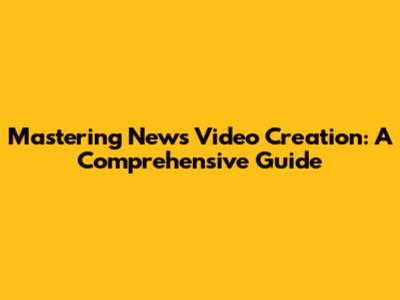 Mastering News Video Creation: A Comprehensive Guide