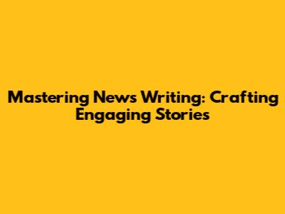 Mastering News Writing: Crafting Engaging Stories