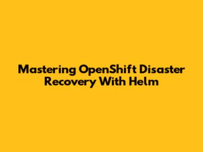 Mastering OpenShift Disaster Recovery With Helm