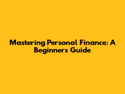 Mastering Personal Finance: A Beginner's Guide
