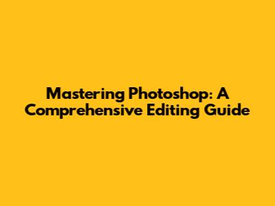 Mastering Photoshop: A Comprehensive Editing Guide