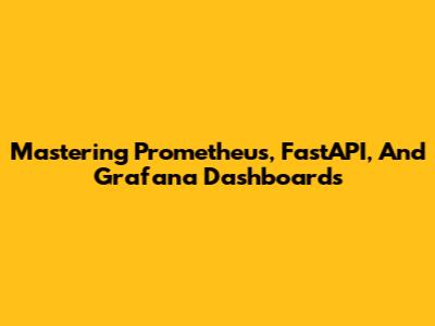 Mastering Prometheus, FastAPI, And Grafana Dashboards