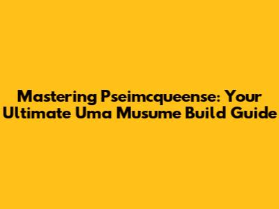 Mastering Pseimcqueense: Your Ultimate Uma Musume Build Guide