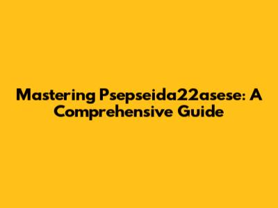 Mastering Psepseida22asese: A Comprehensive Guide