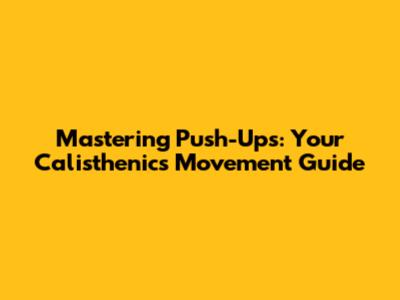 Mastering Push-Ups: Your Calisthenics Movement Guide