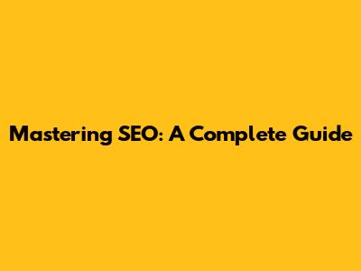 Mastering SEO: A Complete Guide