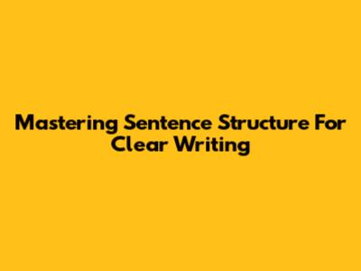 Mastering Sentence Structure For Clear Writing