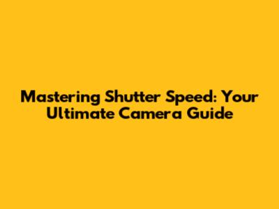 Mastering Shutter Speed: Your Ultimate Camera Guide