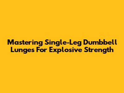 Mastering Single-Leg Dumbbell Lunges For Explosive Strength