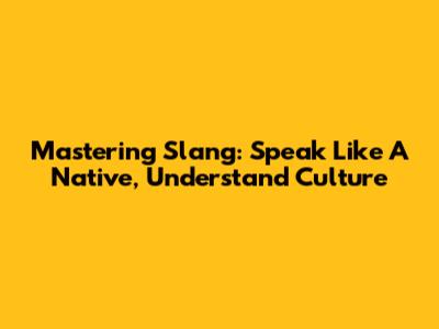 Mastering Slang: Speak Like A Native, Understand Culture