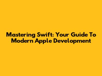 Mastering Swift: Your Guide To Modern Apple Development