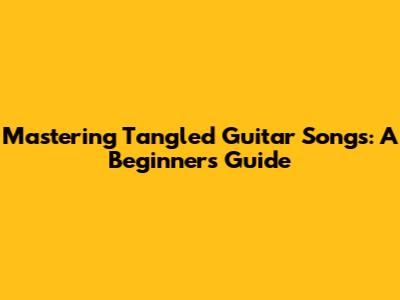 Mastering Tangled Guitar Songs: A Beginner's Guide
