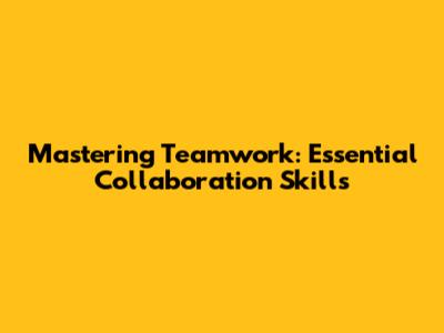Mastering Teamwork: Essential Collaboration Skills