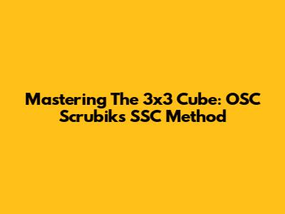 Mastering The 3x3 Cube: OSC Scrubik's SSC Method