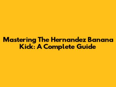 Mastering The Hernandez Banana Kick: A Complete Guide