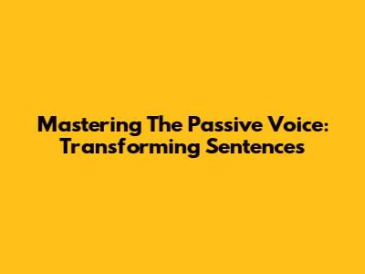 Mastering The Passive Voice: Transforming Sentences