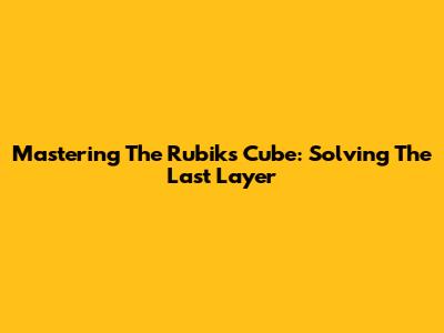Mastering The Rubik's Cube: Solving The Last Layer