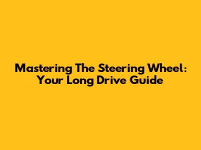 Mastering The Steering Wheel: Your Long Drive Guide