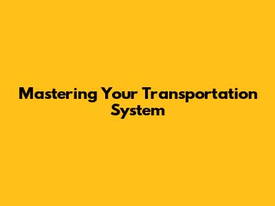 Mastering Your Transportation System