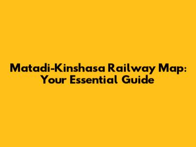 Matadi-Kinshasa Railway Map: Your Essential Guide