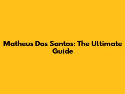 Matheus Dos Santos: The Ultimate Guide