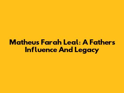 Matheus Farah Leal: A Father's Influence And Legacy