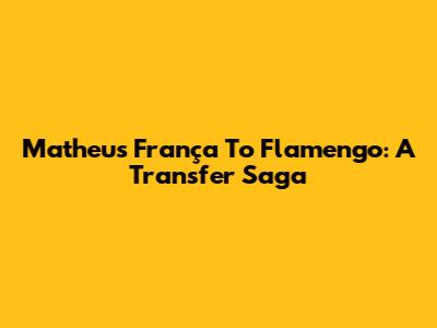 Matheus França To Flamengo: A Transfer Saga