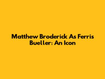 Matthew Broderick As Ferris Bueller: An Icon