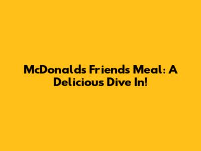 McDonald's Friends Meal: A Delicious Dive In!