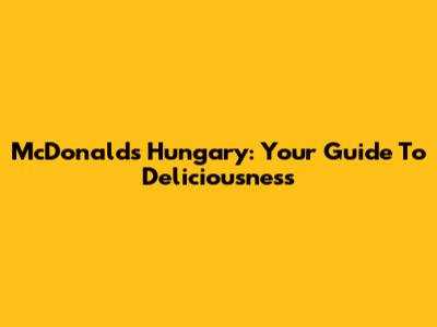 McDonald's Hungary: Your Guide To Deliciousness