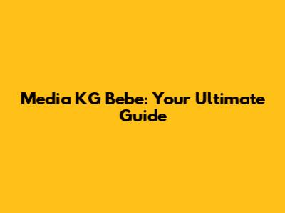 Media KG Bebe: Your Ultimate Guide