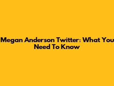Megan Anderson Twitter: What You Need To Know