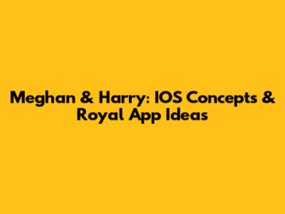 Meghan & Harry: IOS Concepts & Royal App Ideas