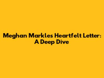 Meghan Markle's Heartfelt Letter: A Deep Dive