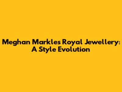 Meghan Markle's Royal Jewellery: A Style Evolution