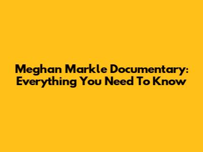 Meghan Markle Documentary: Everything You Need To Know